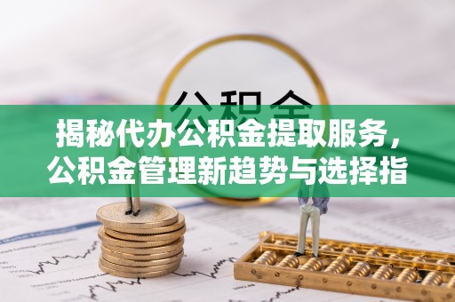 夏河揭秘代办公积金提取服务，公积金管理新趋势与选择指南