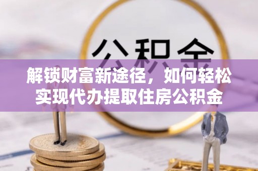 夏河解锁财富新途径，如何轻松实现代办提取住房公积金