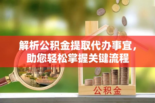 夏河解析公积金提取代办事宜，助您轻松掌握关键流程